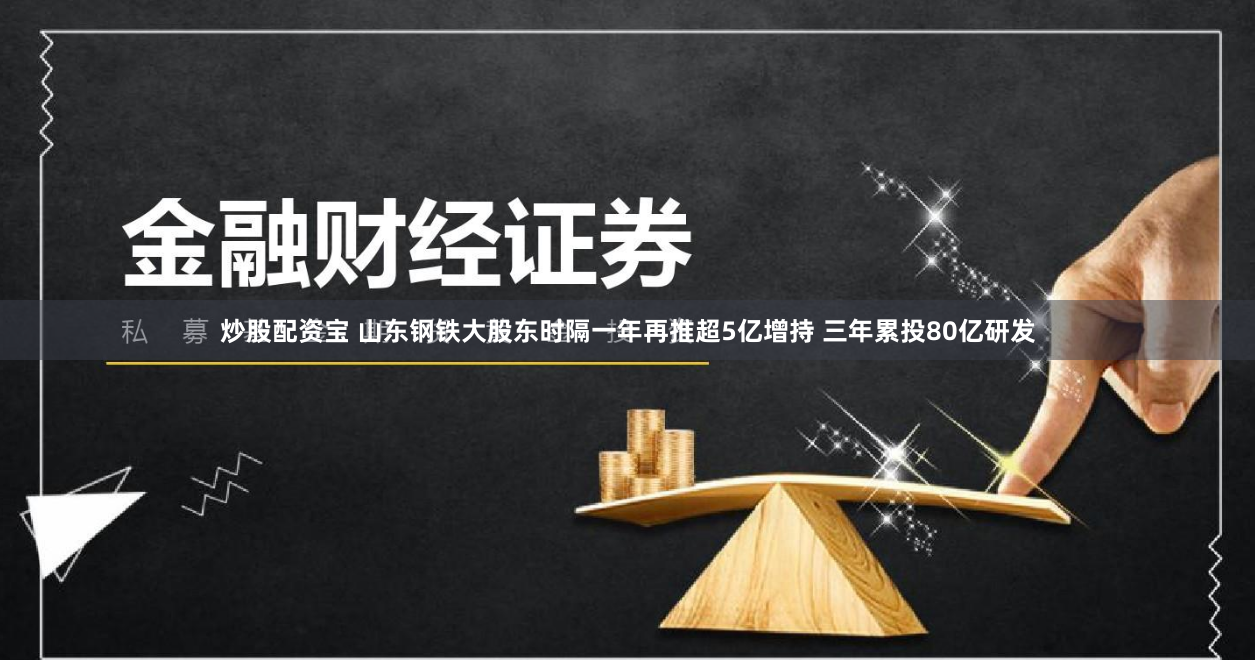炒股配资宝 山东钢铁大股东时隔一年再推超5亿增持 三年累投80亿研发