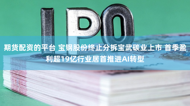 期货配资的平台 宝钢股份终止分拆宝武碳业上市 首季盈利超19亿行业居首推进AI转型