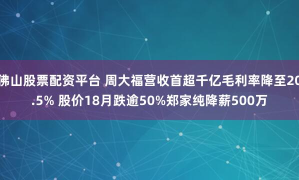 佛山股票配资平台 周大福营收首超千亿毛利率降至20.5% 股价18月跌逾50%郑家纯降薪500万