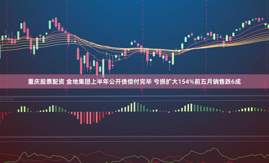 重庆股票配资 金地集团上半年公开债偿付完毕 亏损扩大154%前五月销售跌6成