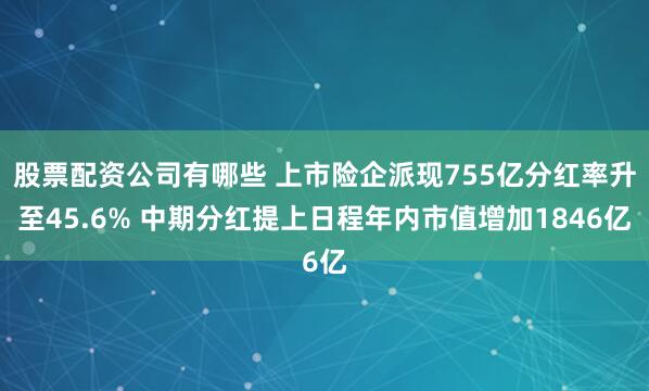 股票配资公司有哪些 上市险企派现755亿分红率升至45.6% 中期分红提上日程年内市值增加1846亿