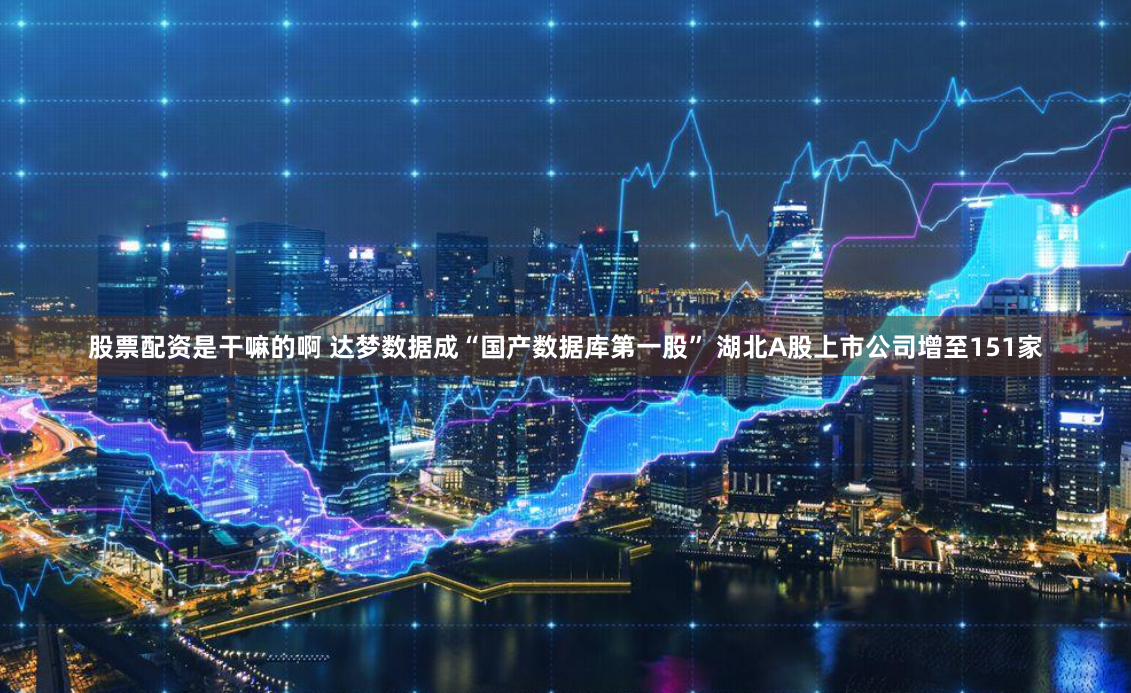 股票配资是干嘛的啊 达梦数据成“国产数据库第一股” 湖北A股上市公司增至151家