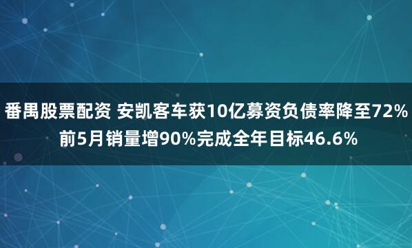 番禺股票配资 安凯客车获10亿募资负债率降至72% 前5月销量增90%完成全年目标46.6%