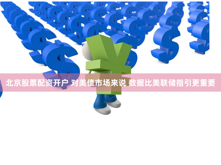 北京股票配资开户 对美债市场来说 数据比美联储指引更重要