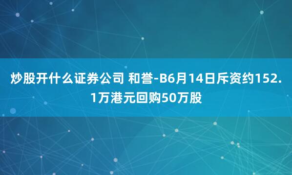 炒股开什么证券公司 和誉-B6月14日斥资约152.1万港元回购50万股