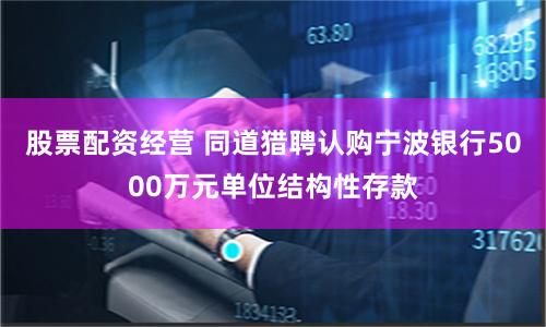 股票配资经营 同道猎聘认购宁波银行5000万元单位结构性存款