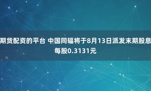期货配资的平台 中国同辐将于8月13日派发末期股息每股0.3131元
