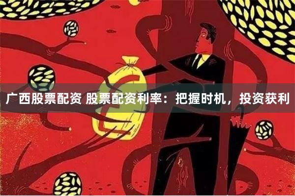 广西股票配资 股票配资利率：把握时机，投资获利