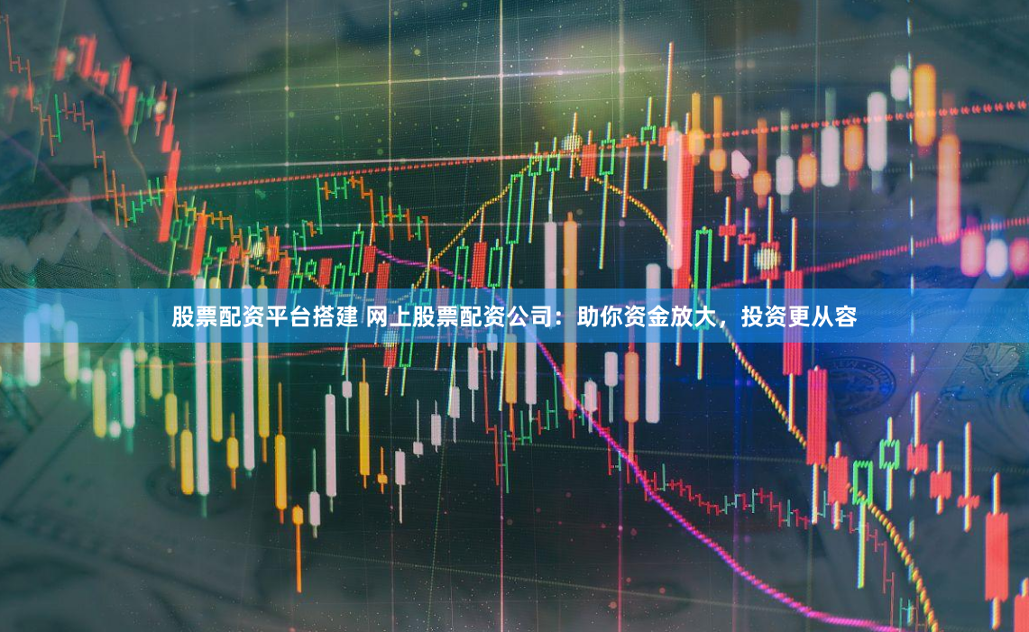 股票配资平台搭建 网上股票配资公司：助你资金放大，投资更从容