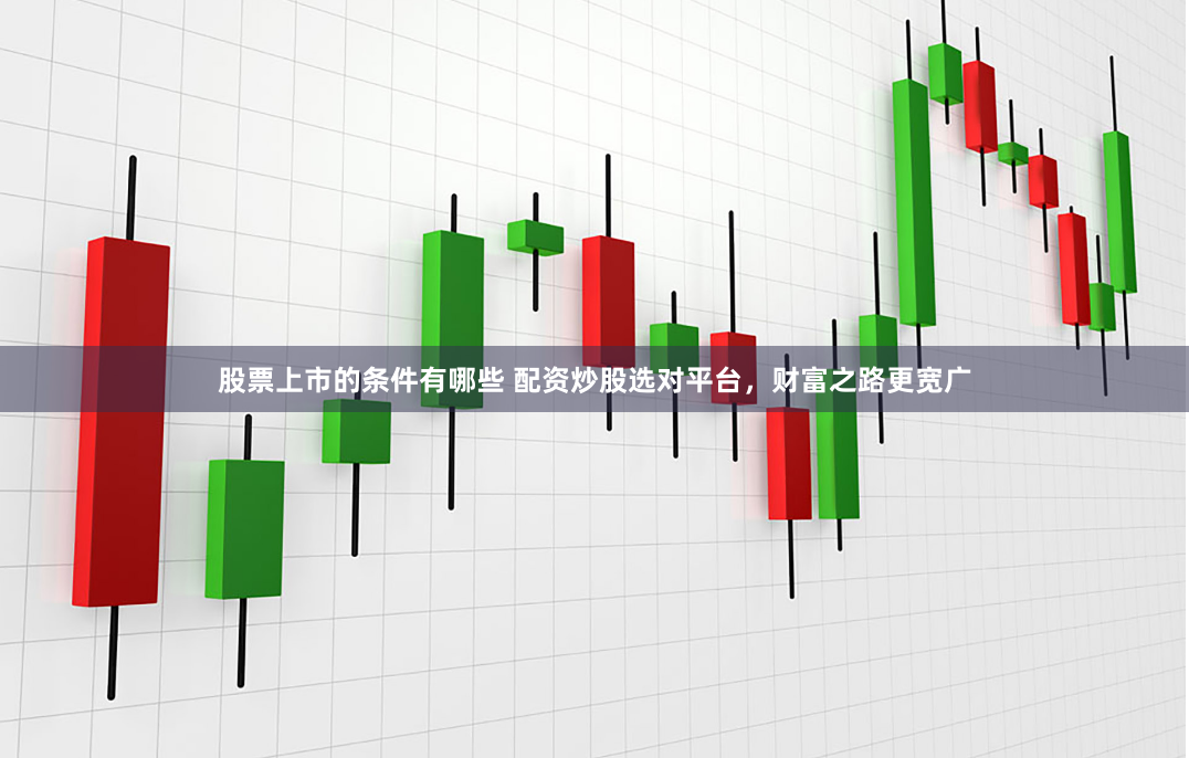 股票上市的条件有哪些 配资炒股选对平台，财富之路更宽广