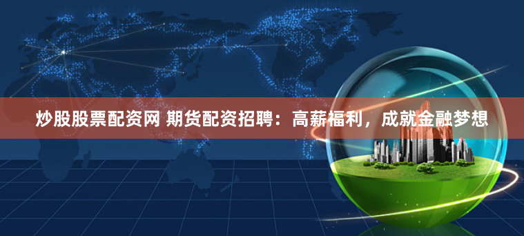 炒股股票配资网 期货配资招聘：高薪福利，成就金融梦想