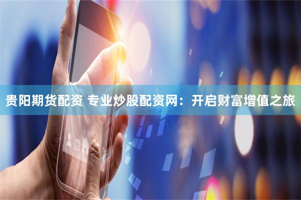 贵阳期货配资 专业炒股配资网:开启财富增值之旅