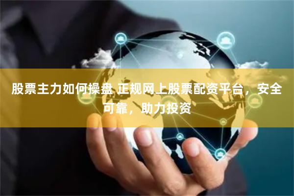 股票主力如何操盘 正规网上股票配资平台，安全可靠，助力投资