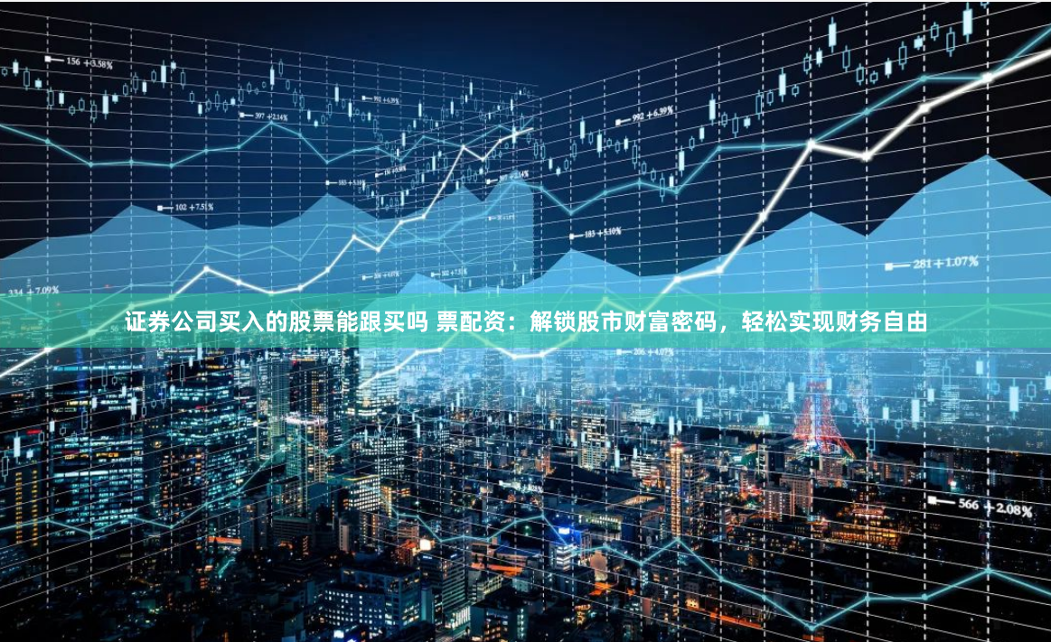 证券公司买入的股票能跟买吗 票配资:解锁股市财富密码,轻松实现财务自由