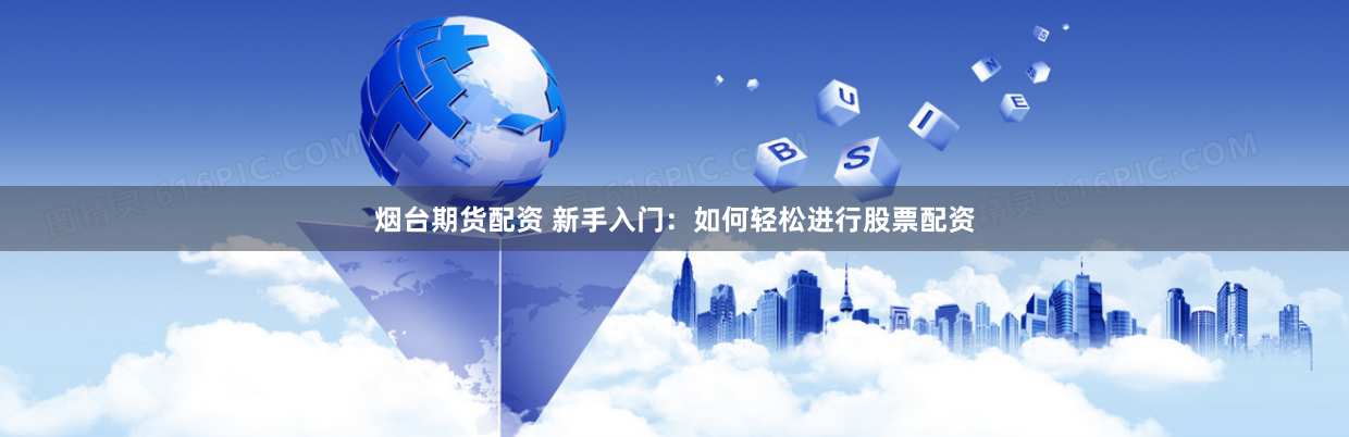 烟台期货配资 新手入门：如何轻松进行股票配资