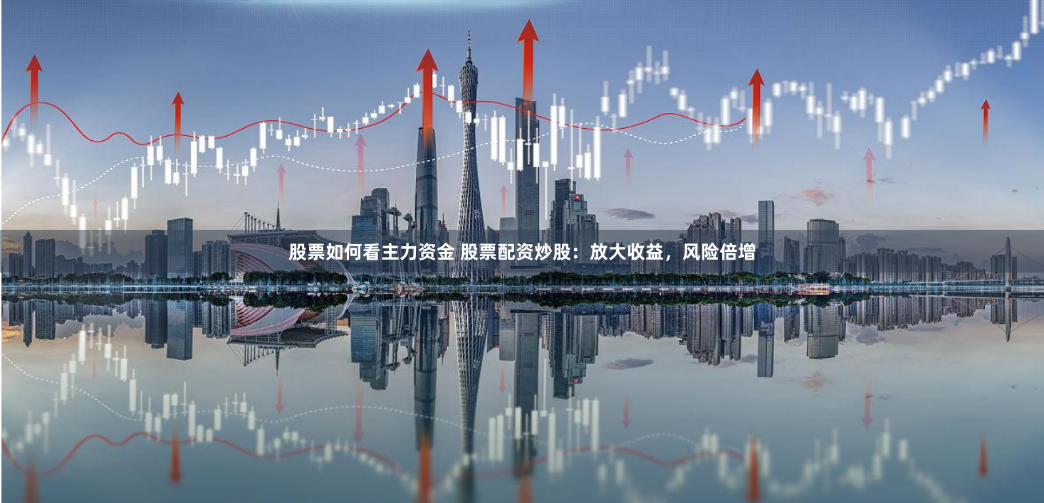 股票如何看主力资金 股票配资炒股：放大收益，风险倍增