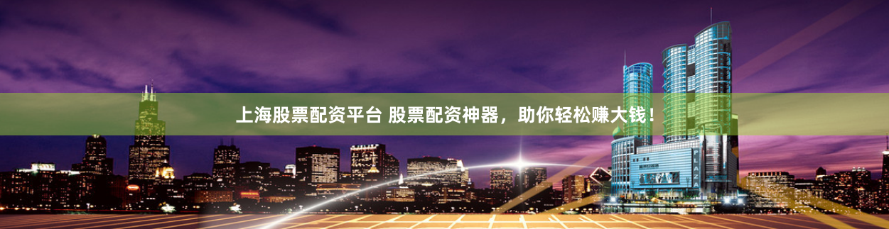 上海股票配资平台 股票配资神器,助你轻松赚大钱!