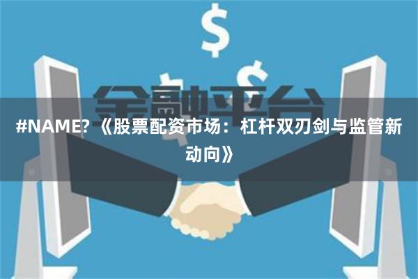 #NAME? 《股票配资市场：杠杆双刃剑与监管新动向》