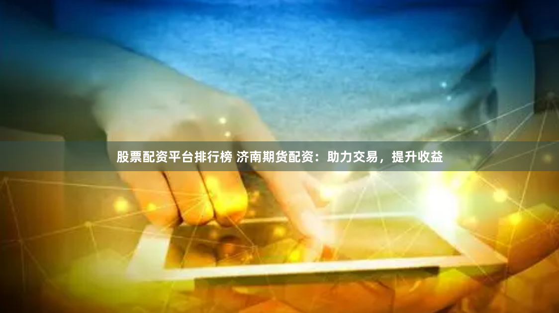 股票配资平台排行榜 济南期货配资：助力交易，提升收益