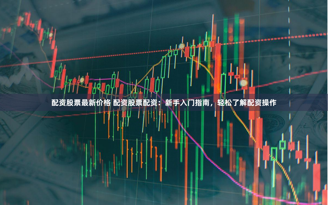 配资股票最新价格 配资股票配资:新手入门指南,轻松了解配资操作