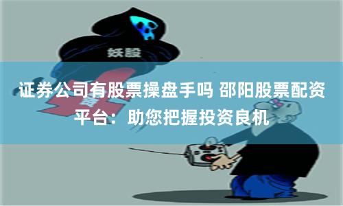 证券公司有股票操盘手吗 邵阳股票配资平台:助您把握投资良机