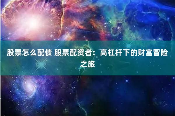 股票怎么配债 股票配资者:高杠杆下的财富冒险之旅