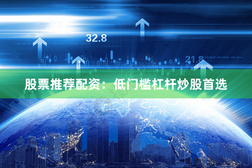 股票推荐配资：低门槛杠杆炒股首选