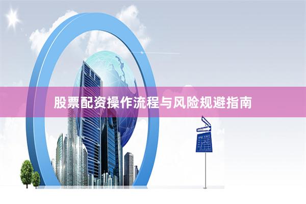 股票配资操作流程与风险规避指南
