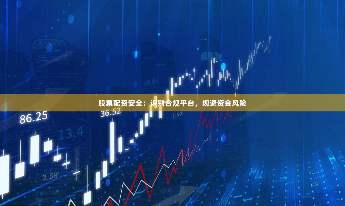 股票配资安全：识别合规平台，规避资金风险