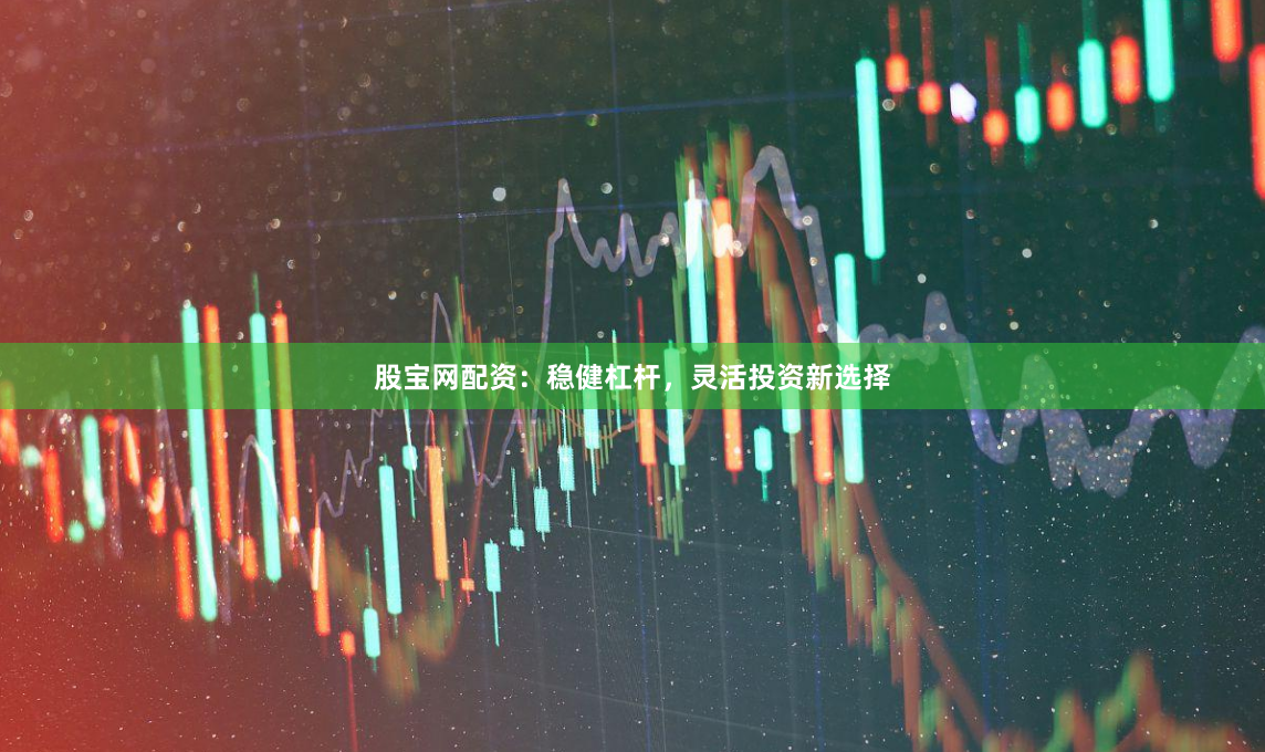 股宝网配资：稳健杠杆，灵活投资新选择