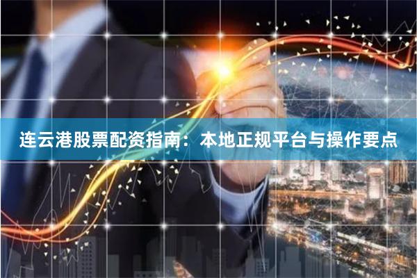 连云港股票配资指南：本地正规平台与操作要点