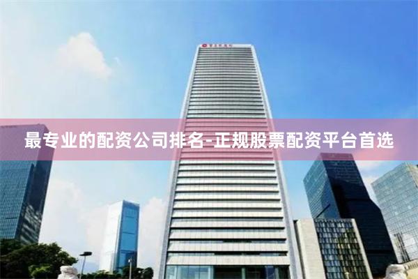 最专业的配资公司排名-正规股票配资平台首选