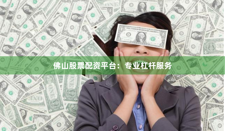 佛山股票配资平台：专业杠杆服务