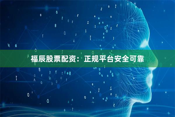 福辰股票配资：正规平台安全可靠