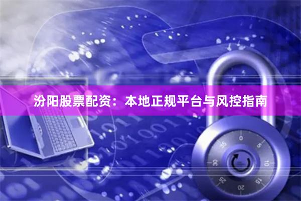 汾阳股票配资：本地正规平台与风控指南