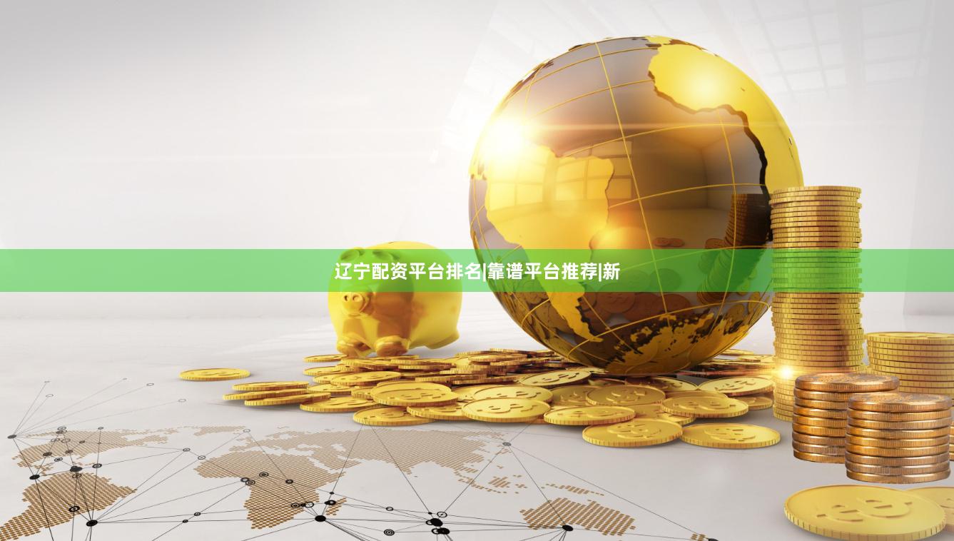 辽宁配资平台排名|靠谱平台推荐|新