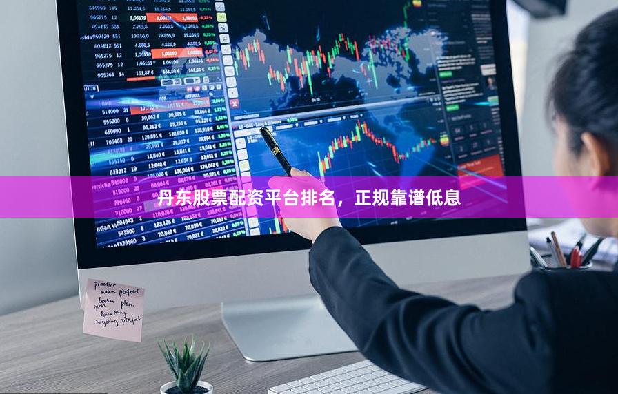 丹东股票配资平台排名，正规靠谱低息