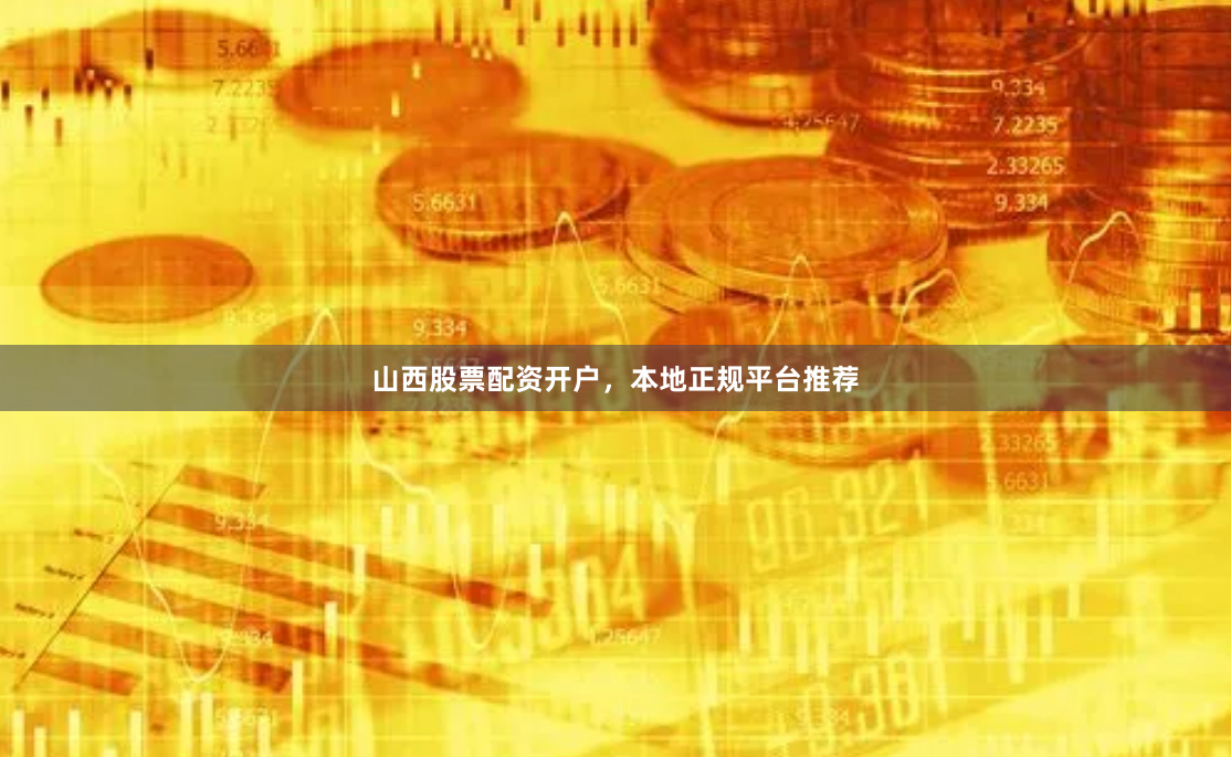 山西股票配资开户，本地正规平台推荐