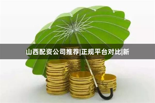 山西配资公司推荐|正规平台对比|新