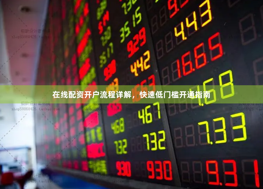 在线配资开户流程详解，快速低门槛开通指南