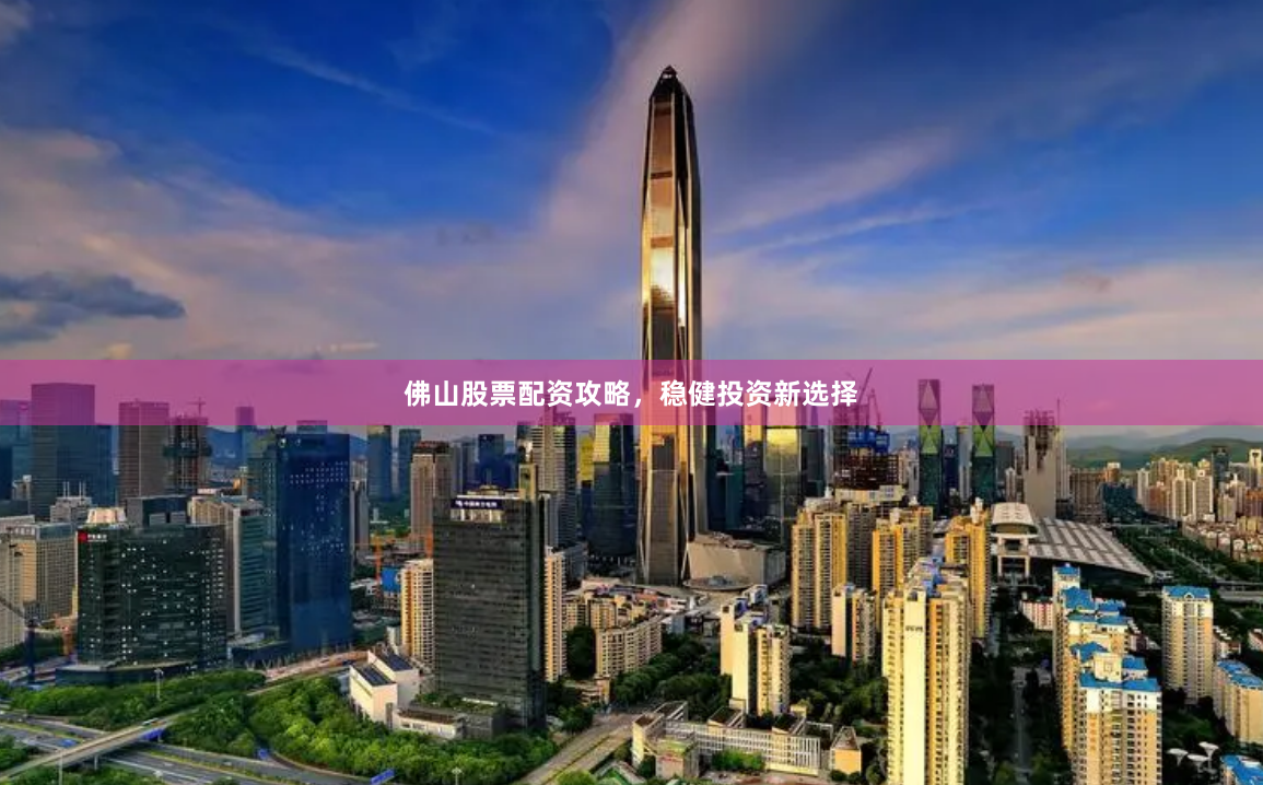 佛山股票配资攻略，稳健投资新选择