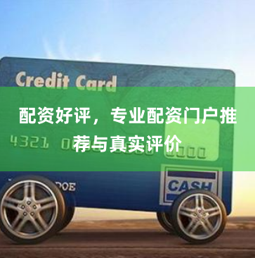配资好评，专业配资门户推荐与真实评价