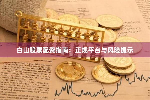 白山股票配资指南：正规平台与风险提示