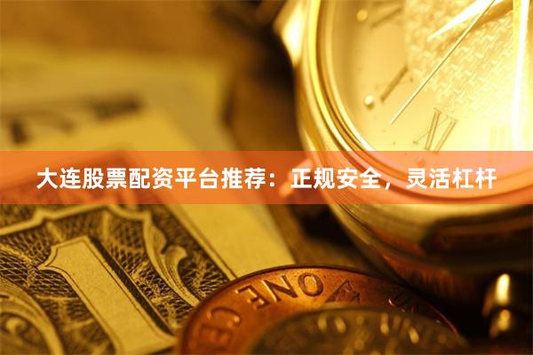 大连股票配资平台推荐：正规安全，灵活杠杆