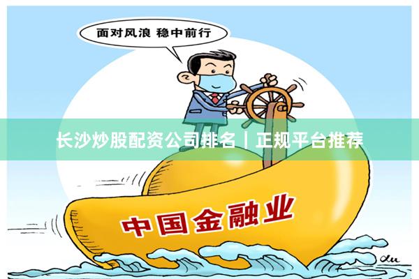 长沙炒股配资公司排名｜正规平台推荐