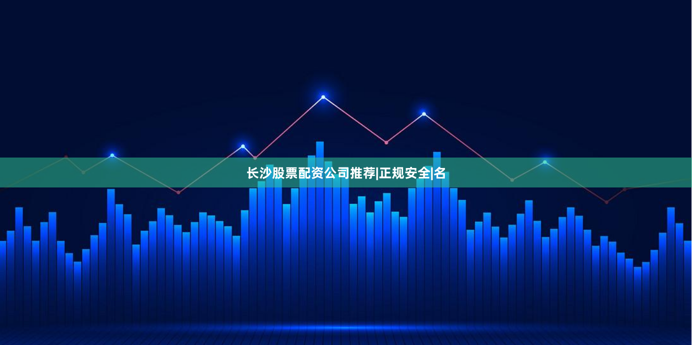 长沙股票配资公司推荐|正规安全|名