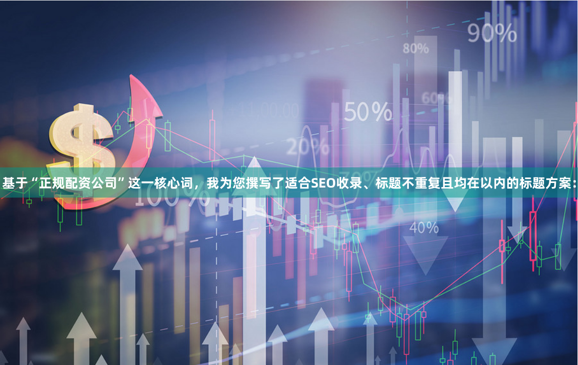 基于“正规配资公司”这一核心词，我为您撰写了适合SEO收录、标题不重复且均在以内的标题方案：